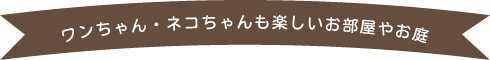 ワンちゃん・ネコちゃんも楽しいお部屋やお庭